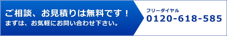 ご相談、お見積りは無料です!まずは、お気軽にお問い合わせ下さい。/フリーダイヤル 0120-618-585